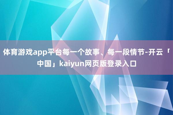 体育游戏app平台每一个故事、每一段情节-开云「中国」kaiyun网页版登录入口