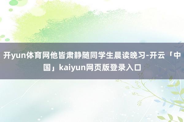 开yun体育网他皆肃静随同学生晨读晚习-开云「中国」kaiyun网页版登录入口