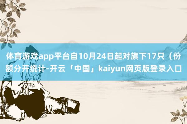 体育游戏app平台自10月24日起对旗下17只（份额分开统计-开云「中国」kaiyun网页版登录入口