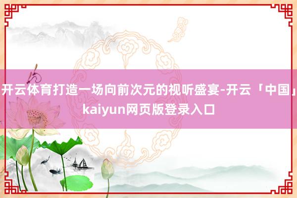 开云体育打造一场向前次元的视听盛宴-开云「中国」kaiyun网页版登录入口