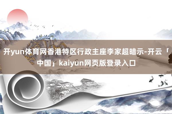 开yun体育网香港特区行政主座李家超暗示-开云「中国」kaiyun网页版登录入口