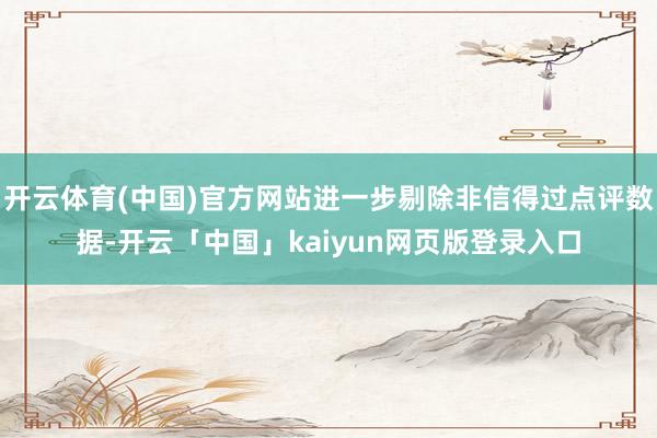 开云体育(中国)官方网站进一步剔除非信得过点评数据-开云「中国」kaiyun网页版登录入口