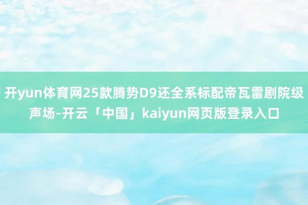 开yun体育网25款腾势D9还全系标配帝瓦雷剧院级声场-开云「中国」kaiyun网页版登录入口
