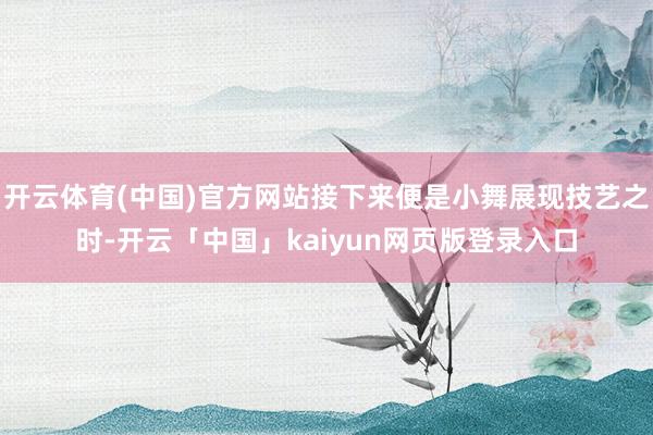 开云体育(中国)官方网站接下来便是小舞展现技艺之时-开云「中国」kaiyun网页版登录入口