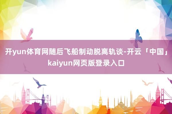 开yun体育网随后飞船制动脱离轨谈-开云「中国」kaiyun网页版登录入口