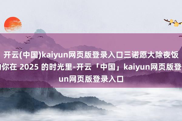开云(中国)kaiyun网页版登录入口三诺愿大除夜饭桌前的你在 2025 的时光里-开云「中国」kaiyun网页版登录入口