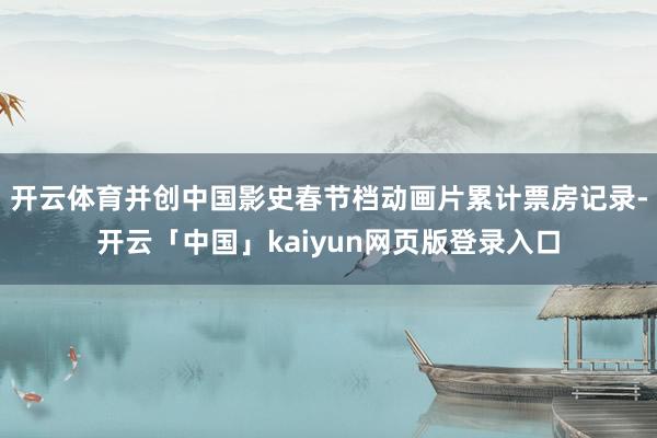 开云体育并创中国影史春节档动画片累计票房记录-开云「中国」kaiyun网页版登录入口