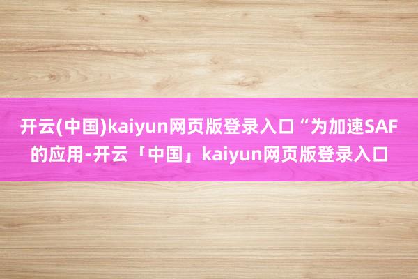 开云(中国)kaiyun网页版登录入口“为加速SAF的应用-开云「中国」kaiyun网页版登录入口