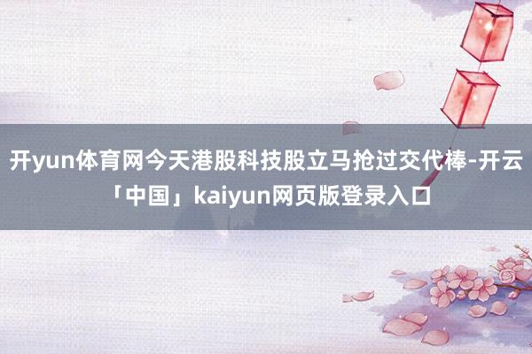 开yun体育网今天港股科技股立马抢过交代棒-开云「中国」kaiyun网页版登录入口