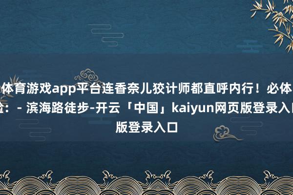 体育游戏app平台连香奈儿狡计师都直呼内行！必体验：- 滨海路徒步-开云「中国」kaiyun网页版登录入口
