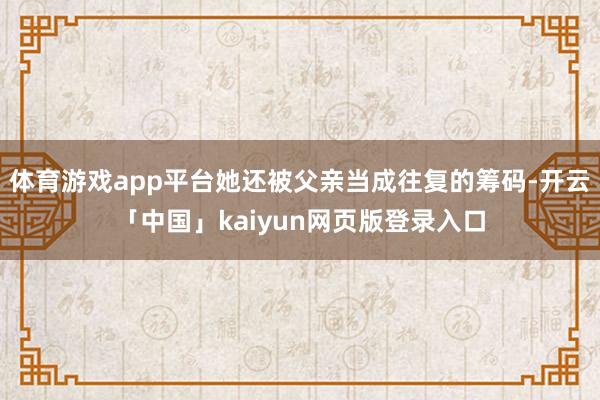 体育游戏app平台她还被父亲当成往复的筹码-开云「中国」kaiyun网页版登录入口