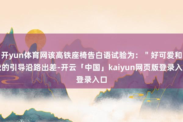 开yun体育网该高铁座椅告白语试验为：＂好可爱和我的引导沿路出差-开云「中国」kaiyun网页版登录入口