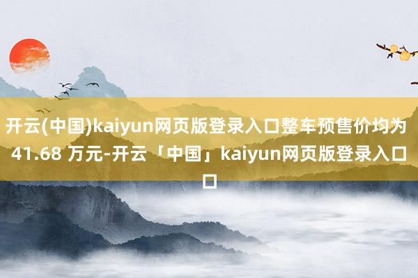 开云(中国)kaiyun网页版登录入口整车预售价均为 41.68 万元-开云「中国」kaiyun网页版登录入口