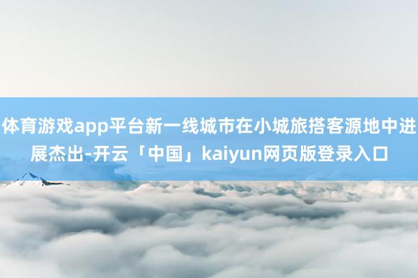 体育游戏app平台新一线城市在小城旅搭客源地中进展杰出-开云「中国」kaiyun网页版登录入口