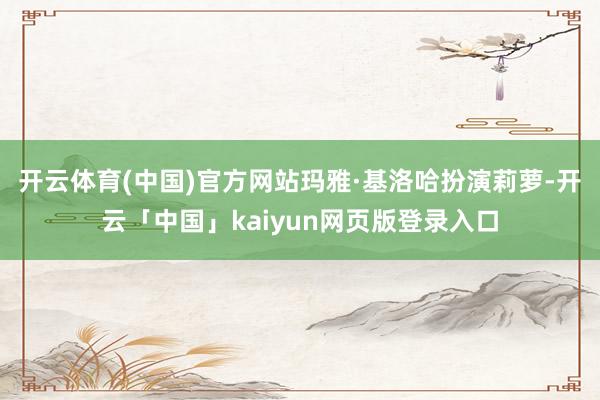 开云体育(中国)官方网站玛雅·基洛哈扮演莉萝-开云「中国」kaiyun网页版登录入口
