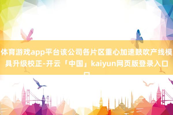 体育游戏app平台该公司各片区重心加速鼓吹产线模具升级校正-开云「中国」kaiyun网页版登录入口