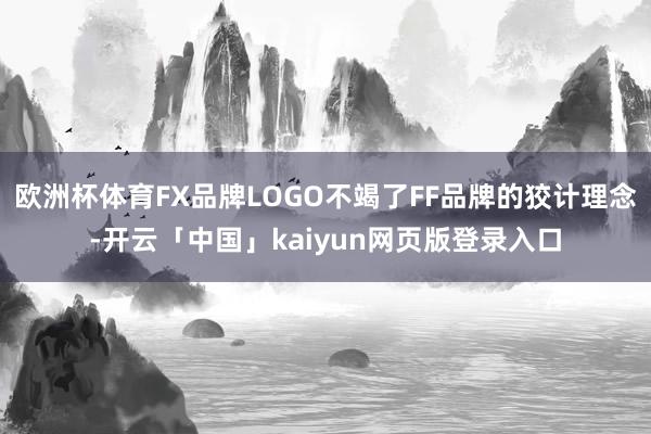 欧洲杯体育FX品牌LOGO不竭了FF品牌的狡计理念-开云「中国」kaiyun网页版登录入口