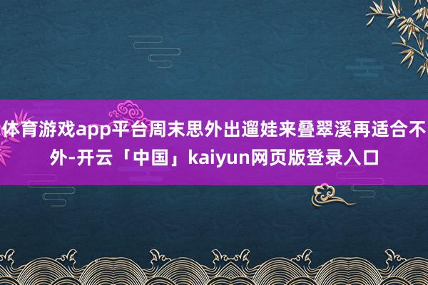 体育游戏app平台周末思外出遛娃来叠翠溪再适合不外-开云「中国」kaiyun网页版登录入口