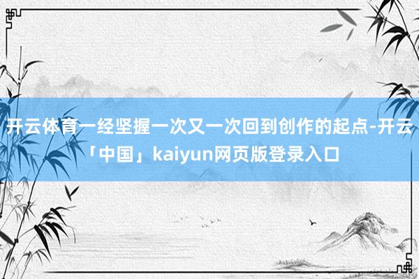 开云体育一经坚握一次又一次回到创作的起点-开云「中国」kaiyun网页版登录入口