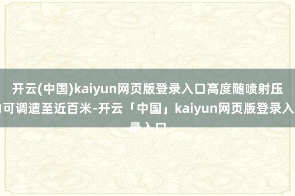 开云(中国)kaiyun网页版登录入口高度随喷射压力可调遣至近百米-开云「中国」kaiyun网页版登录入口
