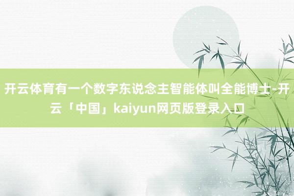 开云体育有一个数字东说念主智能体叫全能博士-开云「中国」kaiyun网页版登录入口