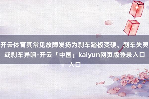 开云体育其常见故障发扬为刹车踏板变硬、刹车失灵或刹车异响-开云「中国」kaiyun网页版登录入口