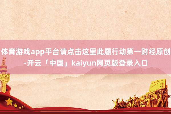体育游戏app平台请点击这里此履行动第一财经原创-开云「中国」kaiyun网页版登录入口
