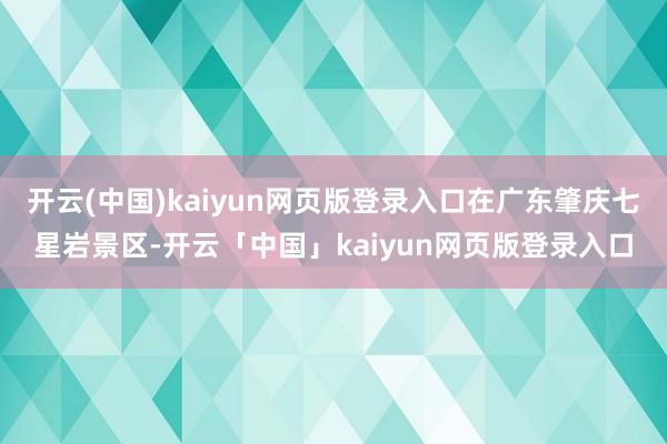 开云(中国)kaiyun网页版登录入口在广东肇庆七星岩景区-开云「中国」kaiyun网页版登录入口
