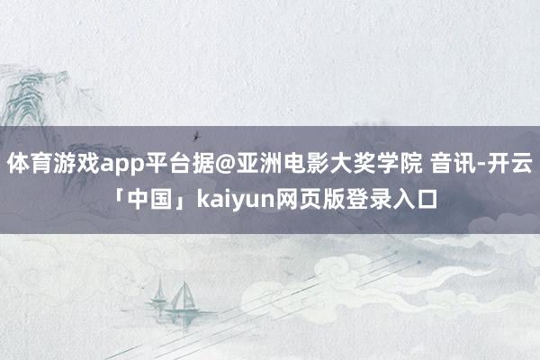 体育游戏app平台据@亚洲电影大奖学院 音讯-开云「中国」kaiyun网页版登录入口