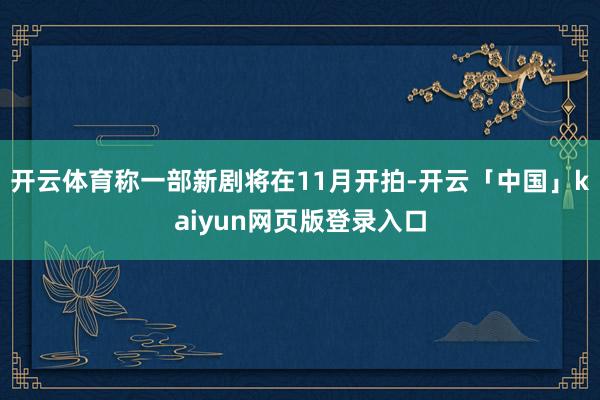 开云体育称一部新剧将在11月开拍-开云「中国」kaiyun网页版登录入口