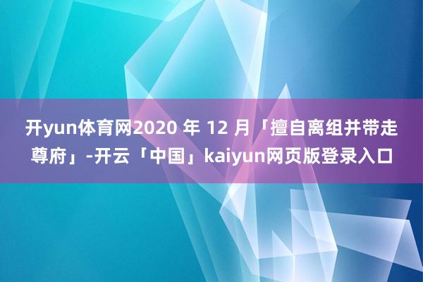 开yun体育网2020 年 12 月「擅自离组并带走尊府」-开云「中国」kaiyun网页版登录入口