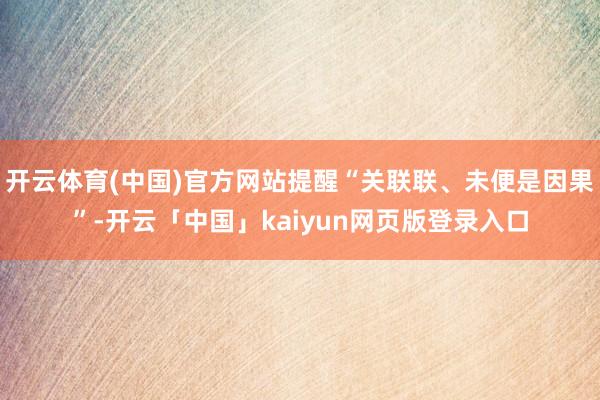 开云体育(中国)官方网站提醒“关联联、未便是因果”-开云「中国」kaiyun网页版登录入口