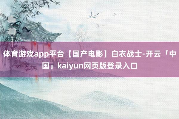 体育游戏app平台【国产电影】白衣战士-开云「中国」kaiyun网页版登录入口