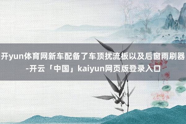 开yun体育网新车配备了车顶扰流板以及后窗雨刷器-开云「中国」kaiyun网页版登录入口