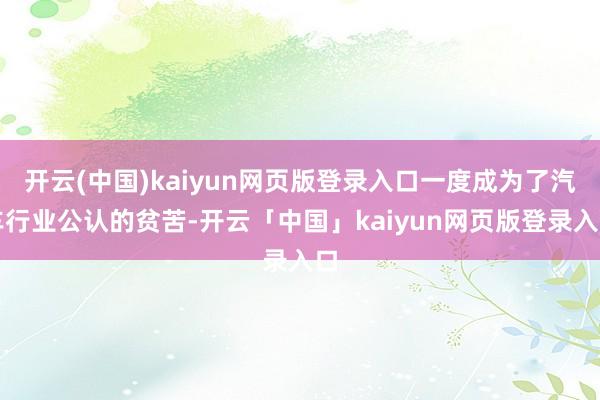 开云(中国)kaiyun网页版登录入口一度成为了汽车行业公认的贫苦-开云「中国」kaiyun网页版登录入口