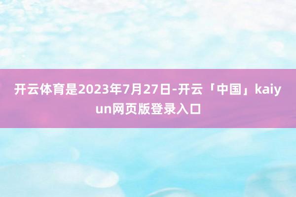 开云体育是2023年7月27日-开云「中国」kaiyun网页版登录入口