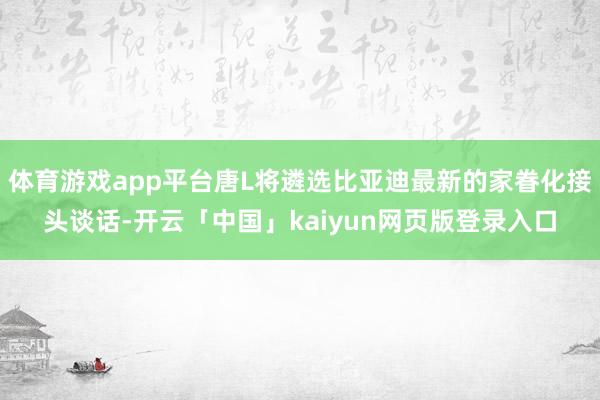 体育游戏app平台唐L将遴选比亚迪最新的家眷化接头谈话-开云「中国」kaiyun网页版登录入口