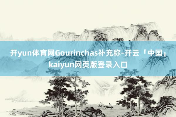开yun体育网 Gourinchas补充称-开云「中国」kaiyun网页版登录入口