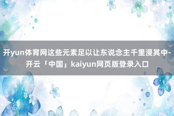 开yun体育网这些元素足以让东说念主千里浸其中-开云「中国」kaiyun网页版登录入口