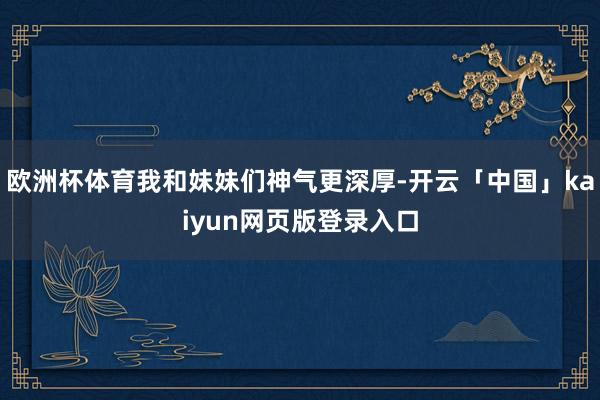 欧洲杯体育我和妹妹们神气更深厚-开云「中国」kaiyun网页版登录入口