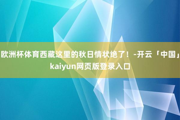 欧洲杯体育西藏这里的秋日情状绝了！-开云「中国」kaiyun网页版登录入口