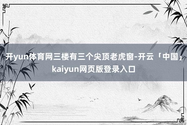 开yun体育网三楼有三个尖顶老虎窗-开云「中国」kaiyun网页版登录入口