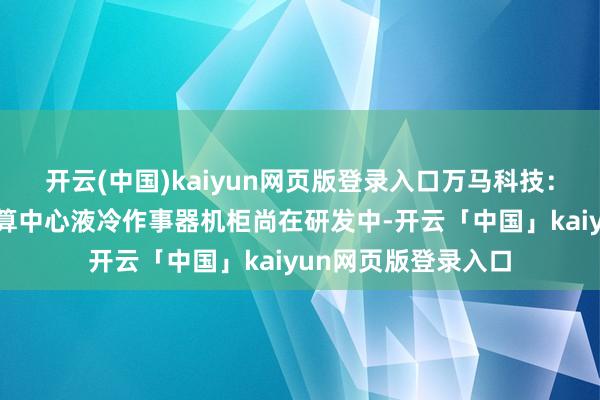 开云(中国)kaiyun网页版登录入口万马科技：公司通讯行业用智算中心液冷作事器机柜尚在研发中-开云「中国」kaiyun网页版登录入口