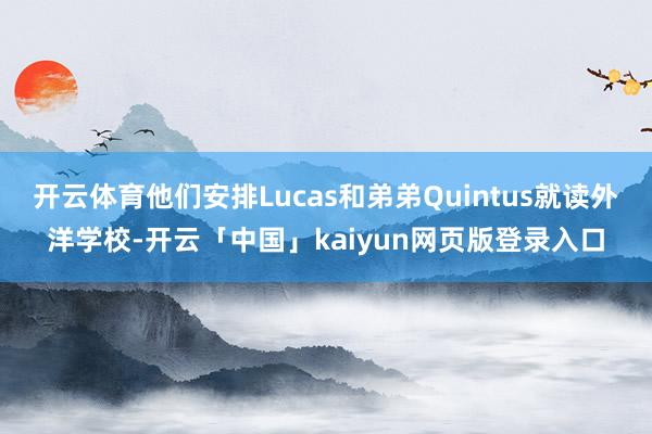 开云体育他们安排Lucas和弟弟Quintus就读外洋学校-开云「中国」kaiyun网页版登录入口