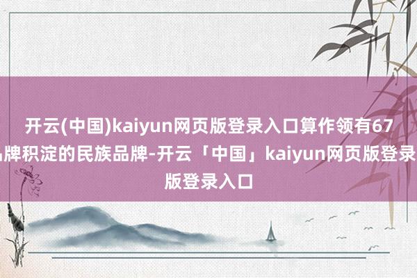 开云(中国)kaiyun网页版登录入口算作领有67年品牌积淀的民族品牌-开云「中国」kaiyun网页版登录入口