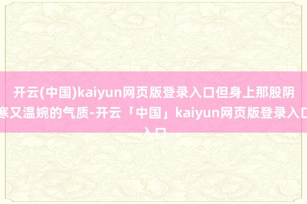 开云(中国)kaiyun网页版登录入口但身上那股阴寒又温婉的气质-开云「中国」kaiyun网页版登录入口