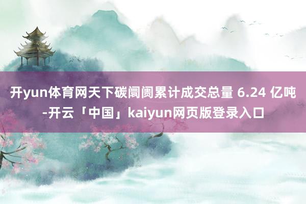 开yun体育网天下碳阛阓累计成交总量 6.24 亿吨-开云「中国」kaiyun网页版登录入口