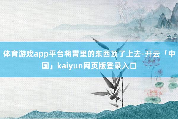 体育游戏app平台将胃里的东西顶了上去-开云「中国」kaiyun网页版登录入口