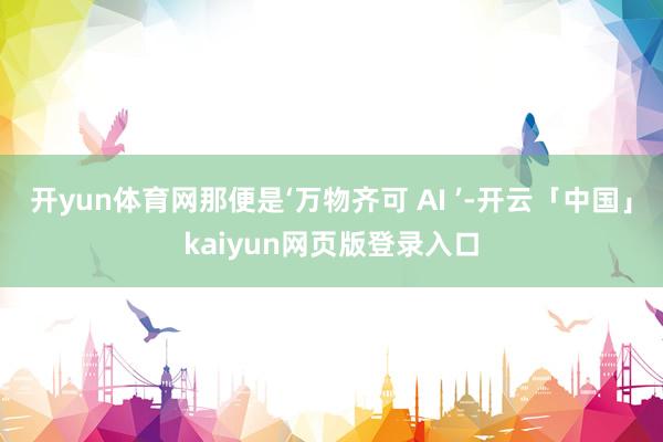 开yun体育网那便是‘万物齐可 AI ’-开云「中国」kaiyun网页版登录入口