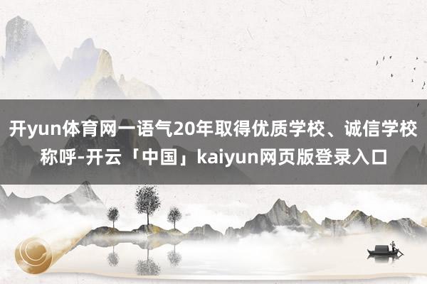 开yun体育网一语气20年取得优质学校、诚信学校称呼-开云「中国」kaiyun网页版登录入口